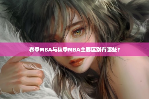 春季MBA与秋季MBA主要区别有哪些？