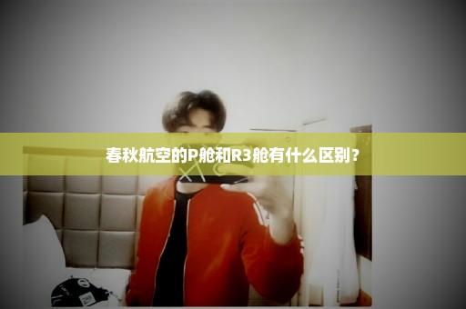 春秋航空的P舱和R3舱有什么区别？