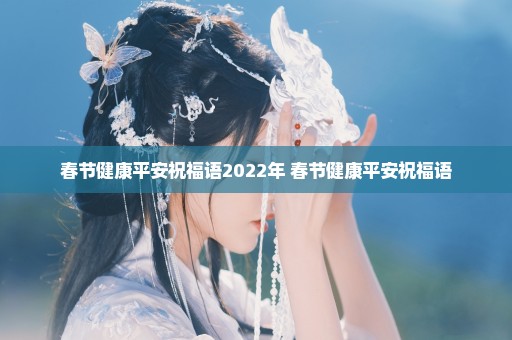 春节健康平安祝福语2022年 春节健康平安祝福语