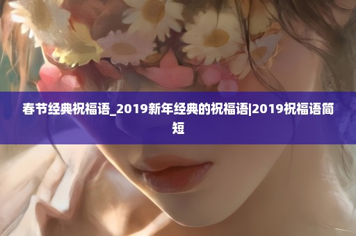 春节经典祝福语_2019新年经典的祝福语|2019祝福语简短