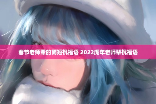 春节老师辈的简短祝福语 2022虎年老师辈祝福语