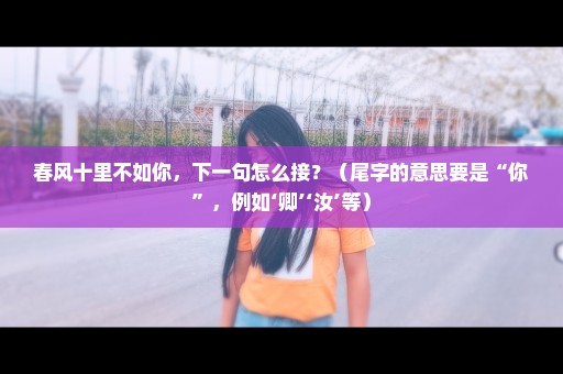 春风十里不如你，下一句怎么接？（尾字的意思要是“你”，例如‘卿’‘汝’等）