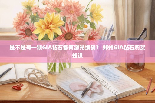 是不是每一颗GIA钻石都有激光编码？ 郑州GIA钻石购买知识