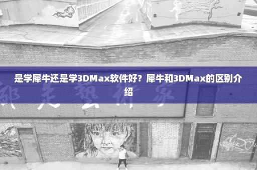 是学犀牛还是学3DMax软件好？犀牛和3DMax的区别介绍