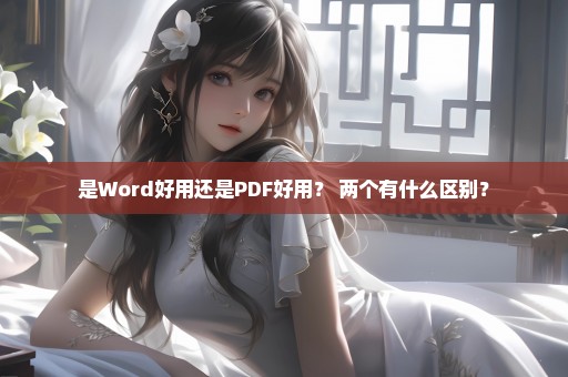 是Word好用还是PDF好用？ 两个有什么区别？