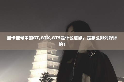 显卡型号中的GT,GTX,GTS是什么意思，是怎么排列好坏的？