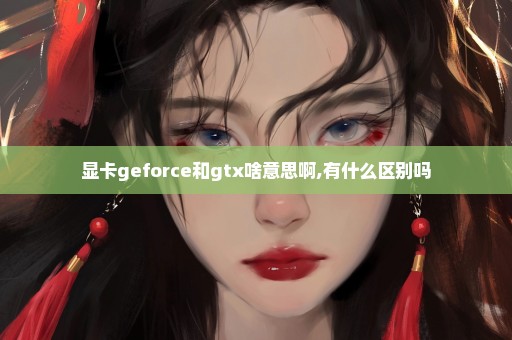 显卡geforce和gtx啥意思啊,有什么区别吗