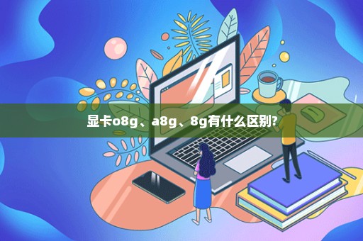 显卡o8g、a8g、8g有什么区别?