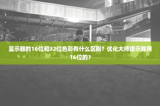 显示器的16位和32位色彩有什么区别？优化大师提示我用16位的？