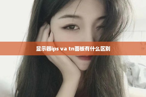 显示器ips va tn面板有什么区别