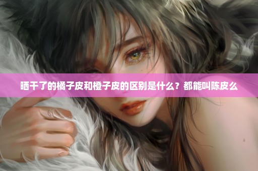 晒干了的橘子皮和橙子皮的区别是什么？都能叫陈皮么