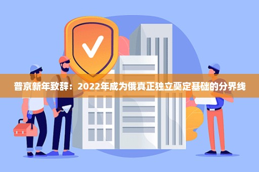 普京新年致辞：2022年成为俄真正独立奠定基础的分界线