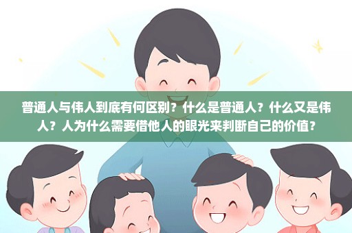 普通人与伟人到底有何区别？什么是普通人？什么又是伟人？人为什么需要借他人的眼光来判断自己的价值？