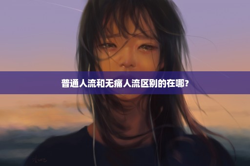 普通人流和无痛人流区别的在哪？