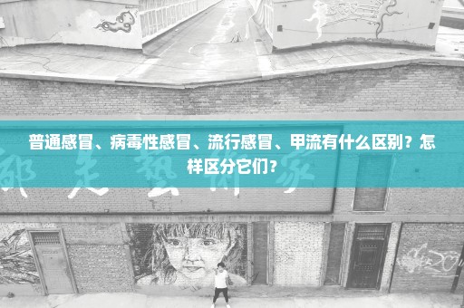 普通感冒、病毒性感冒、流行感冒、甲流有什么区别？怎样区分它们？