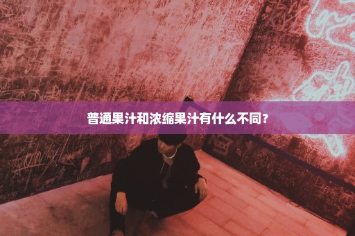 普通果汁和浓缩果汁有什么不同？