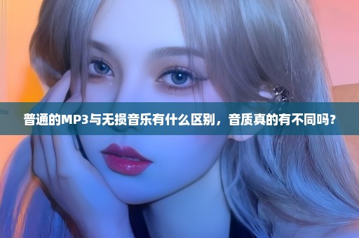 普通的MP3与无损音乐有什么区别，音质真的有不同吗？