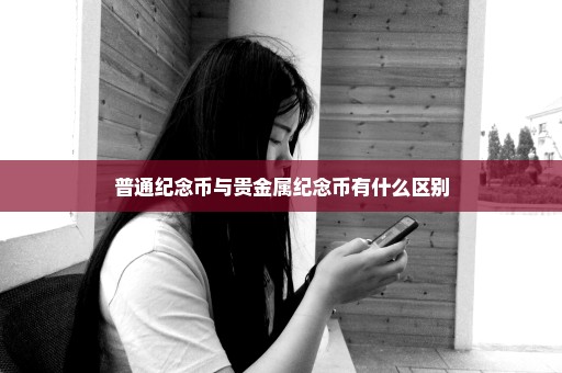 普通纪念币与贵金属纪念币有什么区别