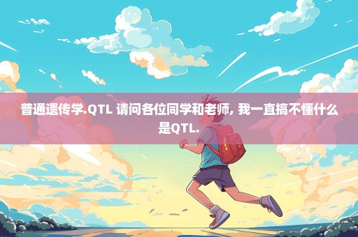 普通遗传学.QTL 请问各位同学和老师, 我一直搞不懂什么是QTL.