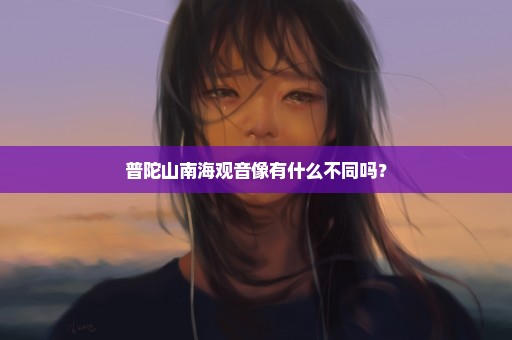 普陀山南海观音像有什么不同吗？