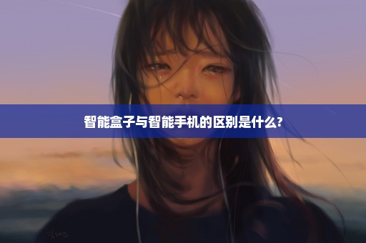 智能盒子与智能手机的区别是什么?