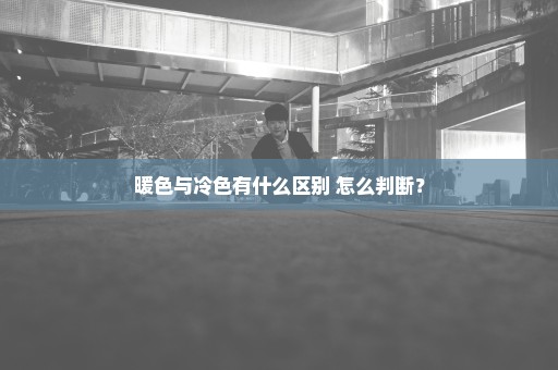 暖色与冷色有什么区别 怎么判断？