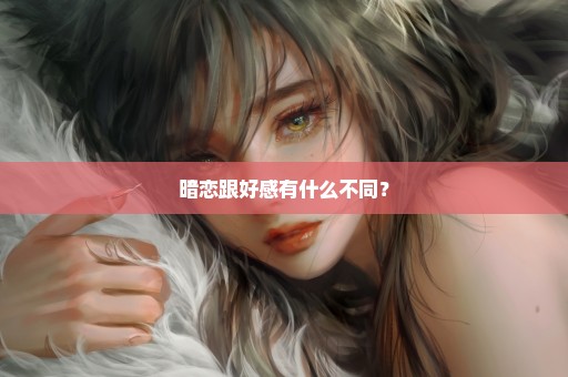 暗恋跟好感有什么不同？