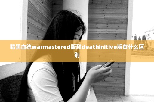 暗黑血统warmastered版和deathinitive版有什么区别