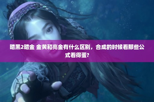 暗黑2暗金 金黄和亮金有什么区别，合成的时候看那些公式看得蛋?