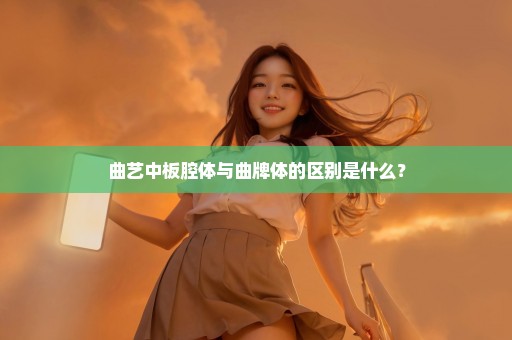 曲艺中板腔体与曲牌体的区别是什么？