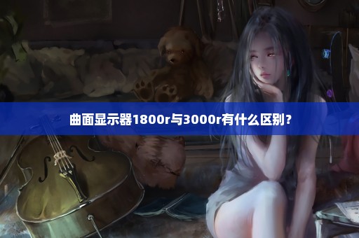 曲面显示器1800r与3000r有什么区别？