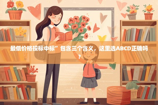 最低价格投标中标”包含三个含义，这里选ABCD正确吗？