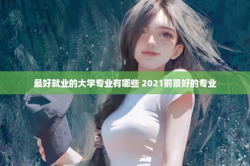 最好就业的大学专业有哪些 2021前景好的专业