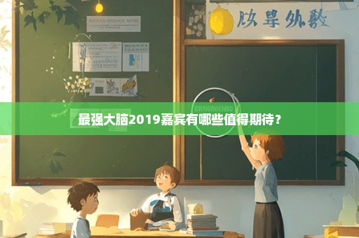 最强大脑2019嘉宾有哪些值得期待？