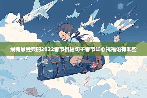 最新最经典的2022春节祝福句子春节暖心祝福语有哪些