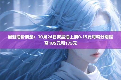 最新油价调整：10月24日成品油上调0.15元每吨分别提高185元和175元