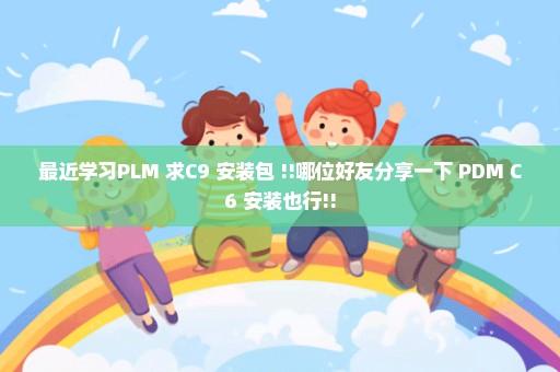 最近学习PLM 求C9 安装包 !!哪位好友分享一下 PDM C6 安装也行!!