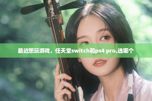 最近想玩游戏，任天堂switch和ps4 pro,选哪个