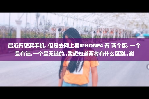 最近有想买手机..但是去网上看IPHONE4 有 两个版. 一个是有锁,一个是无锁的..我想知道两者有什么区别..谢