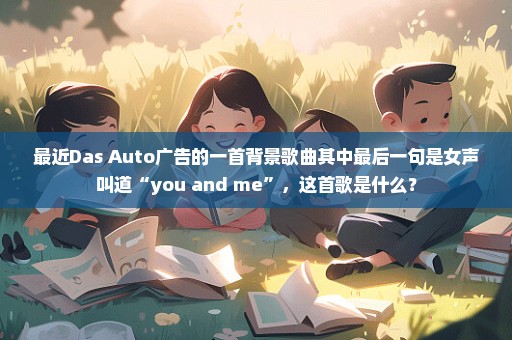 最近Das Auto广告的一首背景歌曲其中最后一句是女声叫道“you and me”，这首歌是什么？