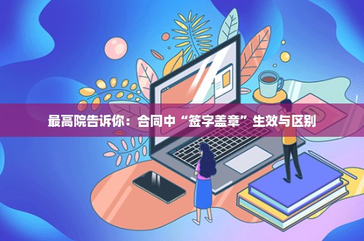 最高院告诉你：合同中“签字盖章”生效与区别