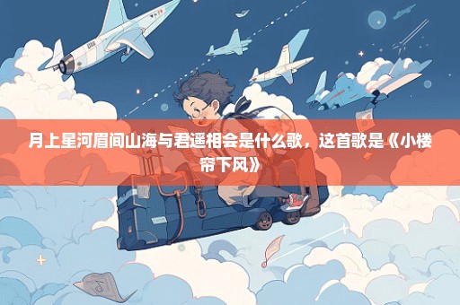 月上星河眉间山海与君遥相会是什么歌，这首歌是《小楼帘下风》