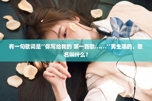 有一句歌词是‘’你写给我的 第一首歌……‘’男生唱的，歌名叫什么？