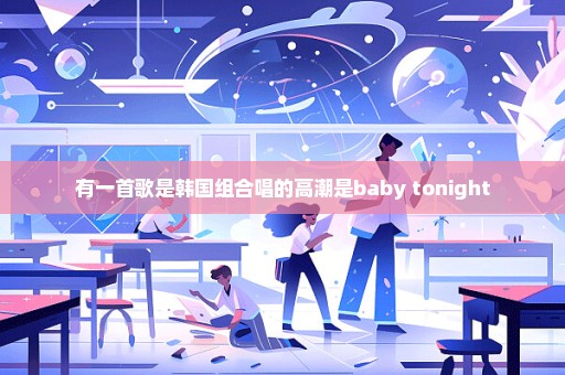 有一首歌是韩国组合唱的高潮是baby tonight