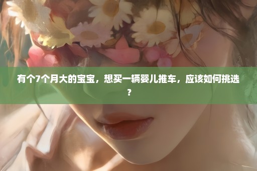 有个7个月大的宝宝，想买一辆婴儿推车，应该如何挑选？