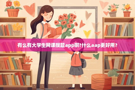 有么有大学生网课搜题app啊?什么aap更好用？