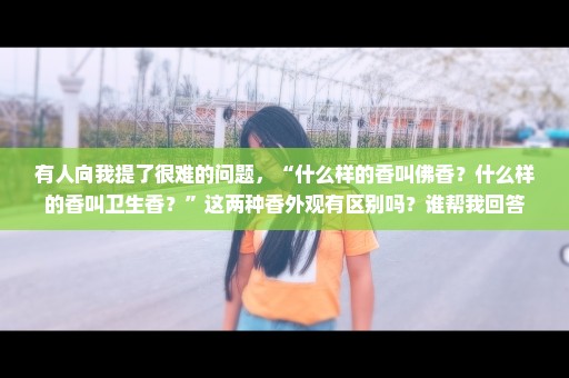 有人向我提了很难的问题，“什么样的香叫佛香？什么样的香叫卫生香？”这两种香外观有区别吗？谁帮我回答