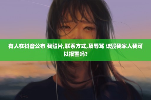 有人在抖音公布 我照片,联系方式,及辱骂 诋毁我家人我可以报警吗？