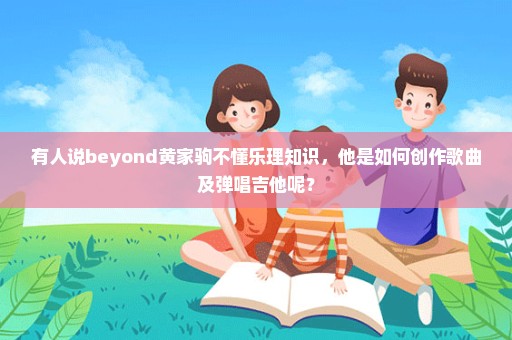 有人说beyond黄家驹不懂乐理知识，他是如何创作歌曲及弹唱吉他呢？