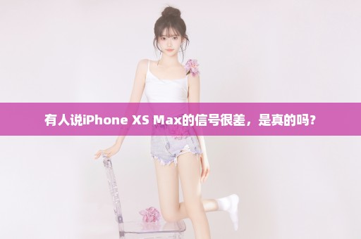 有人说iPhone XS Max的信号很差，是真的吗？